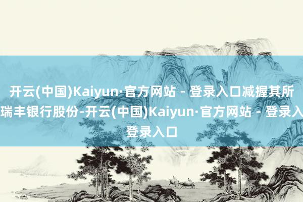 开云(中国)Kaiyun·官方网站 - 登录入口减握其所握瑞丰银行股份-开云(中国)Kaiyun·官方网站 - 登录入口