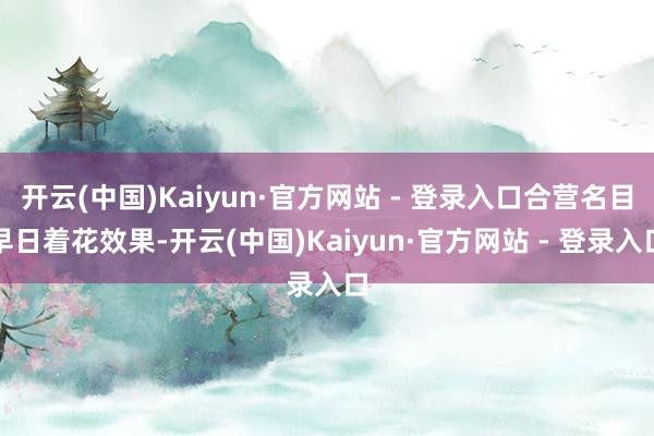 开云(中国)Kaiyun·官方网站 - 登录入口合营名目早日着花效果-开云(中国)Kaiyun·官方网站 - 登录入口