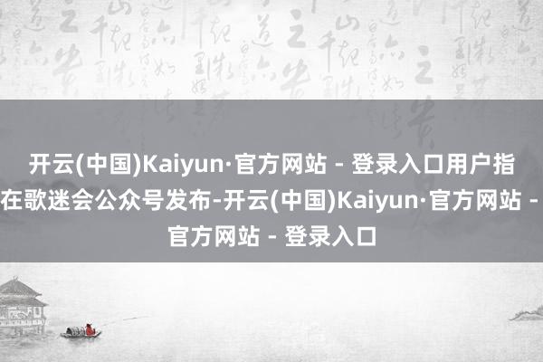 开云(中国)Kaiyun·官方网站 - 登录入口用户指出名单已在歌迷会公众号发布-开云(中国)Kaiyun·官方网站 - 登录入口