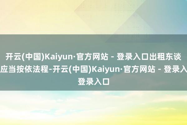 开云(中国)Kaiyun·官方网站 - 登录入口出租东谈主应当按依法程-开云(中国)Kaiyun·官方网站 - 登录入口