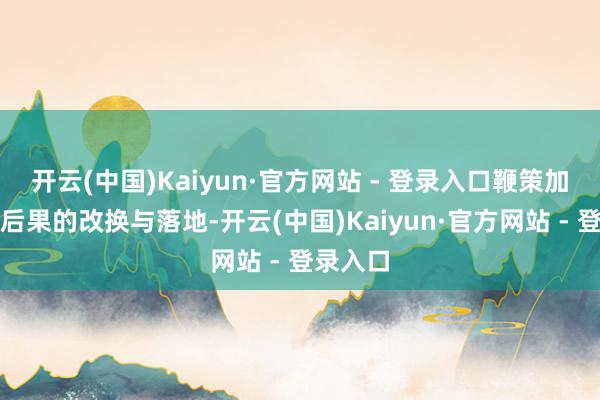 开云(中国)Kaiyun·官方网站 - 登录入口鞭策加快转换后果的改换与落地-开云(中国)Kaiyun·官方网站 - 登录入口